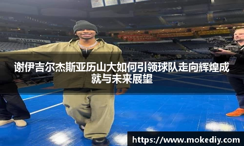谢伊吉尔杰斯亚历山大如何引领球队走向辉煌成就与未来展望
