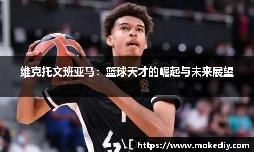 维克托文班亚马：篮球天才的崛起与未来展望